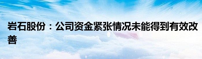 岩石股份:公司资金紧张情况未能得到有效改善