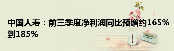 中国人寿:前三季度净利润同比预增约165%到185%