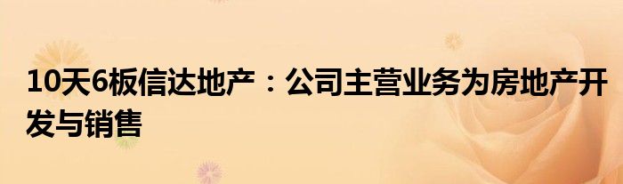 10天6板信达地产:公司主营业务为房地产开发与销售