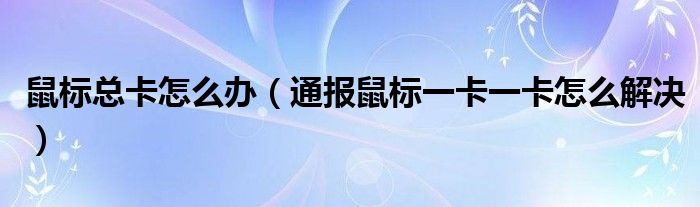 鼠标总卡怎么办(通报鼠标一卡一卡怎么解决)