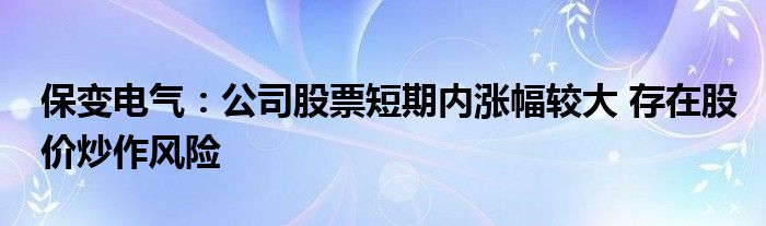 保变电气:公司股票短期内涨幅较大 存在股价炒作风险