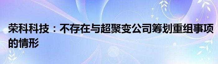 荣科科技:不存在与超聚变公司筹划重组事项的情形