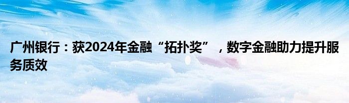 广州银行:获2024年金融“拓扑奖”,数字金融助力提升服务质效