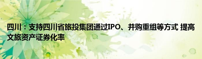 四川:支持四川省旅投集团通过IPO、并购重组等方式 提高文旅资产证券化率