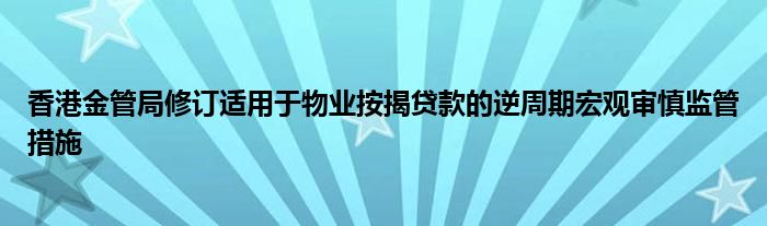 香港金管局修订适用于物业按揭贷款的逆周期宏观审慎监管措施