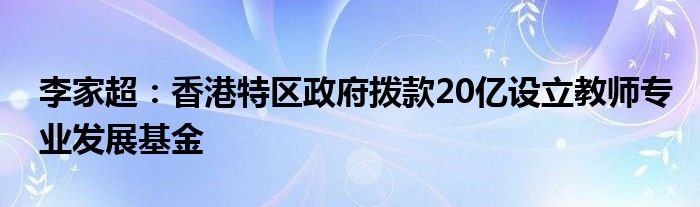 李家超:香港特区政府拨款20亿设立教师专业发展基金
