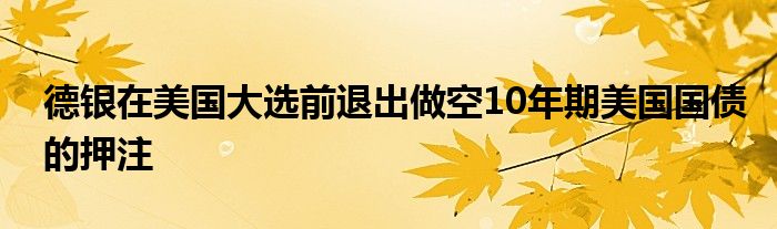 德银在美国大选前退出做空10年期美国国债的押注