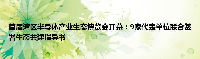 首届湾区半导体产业生态博览会开幕:9家代表单位联合签署生态共建倡导书