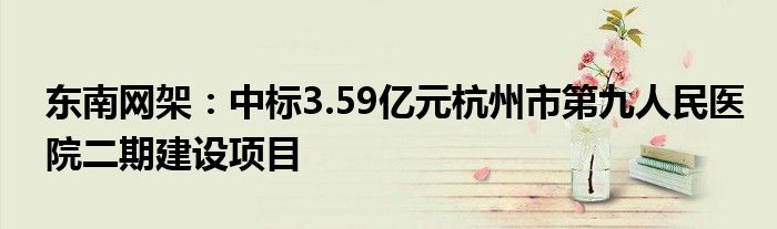 东南网架:中标3.59亿元杭州市第九人民医院二期建设项目