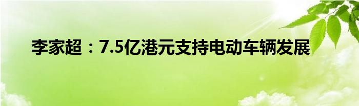 李家超:7.5亿港元支持电动车辆发展