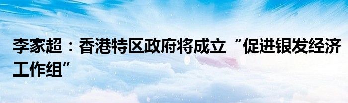 李家超:香港特区政府将成立“促进银发经济工作组”