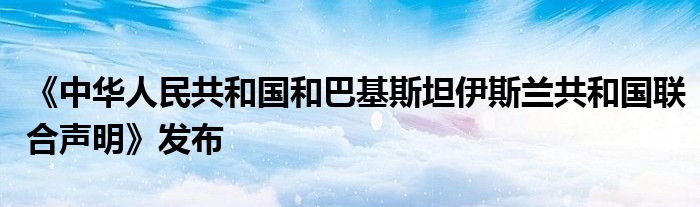 《中华人民共和国和巴基斯坦伊斯兰共和国联合声明》发布