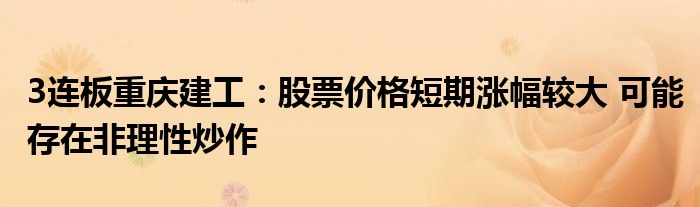 3连板重庆建工:股票价格短期涨幅较大 可能存在非理性炒作