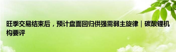 旺季交易结束后,预计盘面回归供强需弱主旋律|碳酸锂机构要评