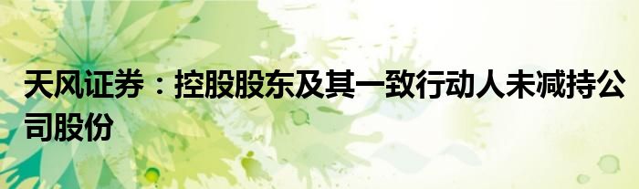 天风证券:控股股东及其一致行动人未减持公司股份