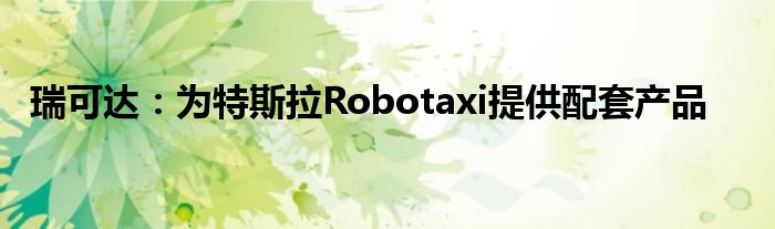 瑞可达:为特斯拉Robotaxi提供配套产品