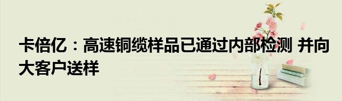 卡倍亿:高速铜缆样品已通过内部检测 并向大客户送样
