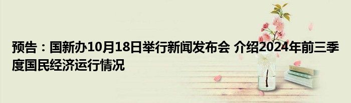 预告:国新办10月18日举行新闻发布会 介绍2024年前三季度国民经济运行情况