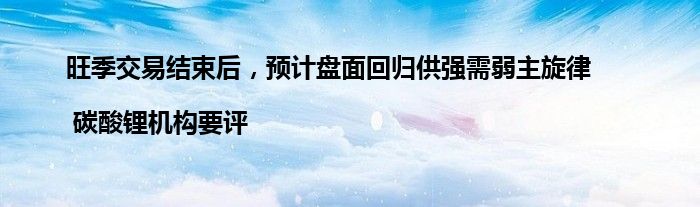 旺季交易结束后,预计盘面回归供强需弱主旋律 | 碳酸锂机构要评