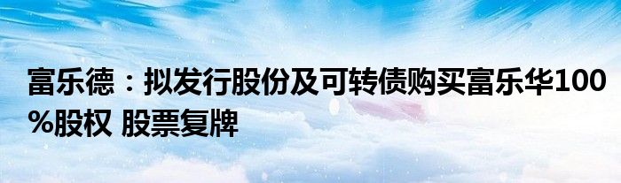富乐德:拟发行股份及可转债购买富乐华100%股权 股票复牌