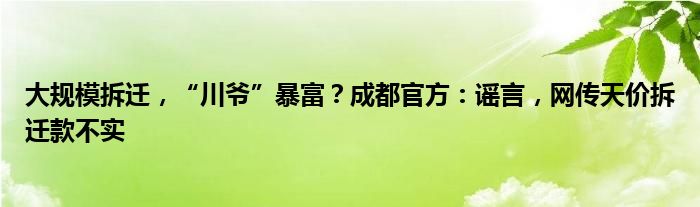 大规模拆迁,“川爷”暴富?成都官方:谣言,网传天价拆迁款不实