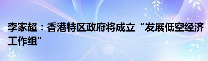 李家超:香港特区政府将成立“发展低空经济工作组”
