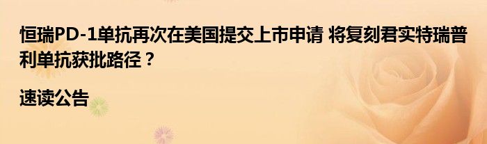 恒瑞PD-1单抗再次在美国提交上市申请 将复刻君实特瑞普利单抗获批路径?|速读公告