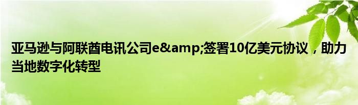 亚马逊与阿联酋电讯公司e&签署10亿美元协议,助力当地数字化转型
