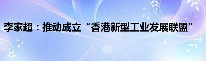 李家超:推动成立“香港新型工业发展联盟”