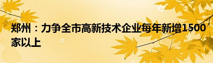 郑州:力争全市高新技术企业每年新增1500家以上