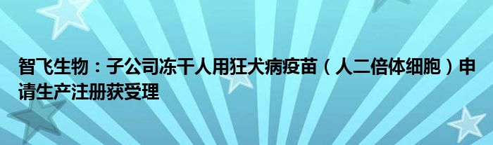智飞生物:子公司冻干人用狂犬病疫苗(人二倍体细胞)申请生产注册获受理