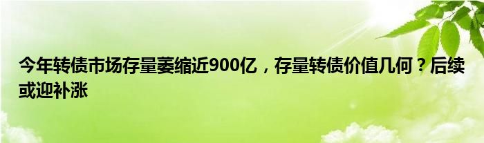 今年转债市场存量萎缩近900亿,存量转债价值几何?后续或迎补涨