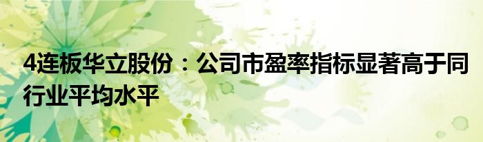 4连板华立股份:公司市盈率指标显著高于同行业平均水平