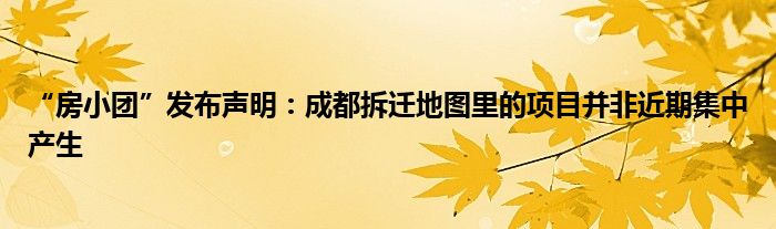“房小团”发布声明:成都拆迁地图里的项目并非近期集中产生
