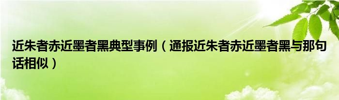 近朱者赤近墨者黑典型事例(通报近朱者赤近墨者黑与那句话相似)