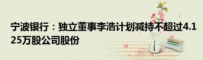宁波银行:独立董事李浩计划减持不超过4.125万股公司股份