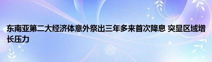 东南亚第二大经济体意外祭出三年多来首次降息 突显区域增长压力