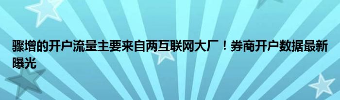 骤增的开户流量主要来自两互联网大厂!券商开户数据最新曝光