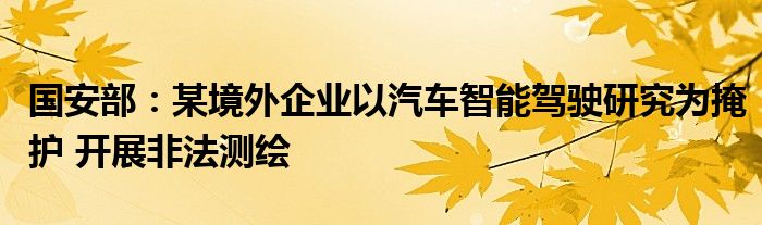 国安部:某境外企业以汽车智能驾驶研究为掩护 开展非法测绘
