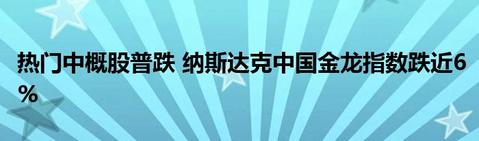 热门中概股普跌 纳斯达克中国金龙指数跌近6%