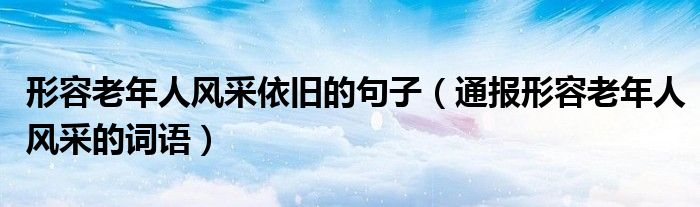 形容老年人风采依旧的句子（通报形容老年人风采的词语）