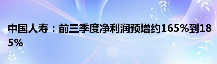中国人寿:前三季度净利润预增约165%到185%