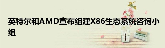 英特尔和AMD宣布组建X86生态系统咨询小组