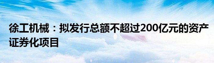 徐工机械:拟发行总额不超过200亿元的资产证券化项目