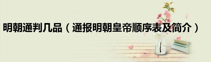 明朝通判几品(通报明朝皇帝顺序表及简介)