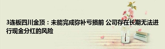 3连板四川金顶:未能完成弥补亏损前 公司存在长期无法进行现金分红的风险