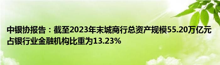 中银协报告:截至2023年末城商行总资产规模55.20万亿元 占银行业金融机构比重为13.23%