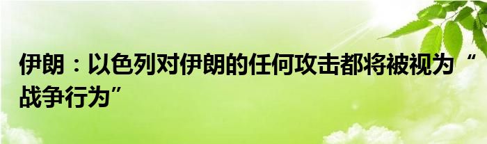 伊朗:以色列对伊朗的任何攻击都将被视为“战争行为”