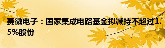 赛微电子:国家集成电路基金拟减持不超过1.5%股份