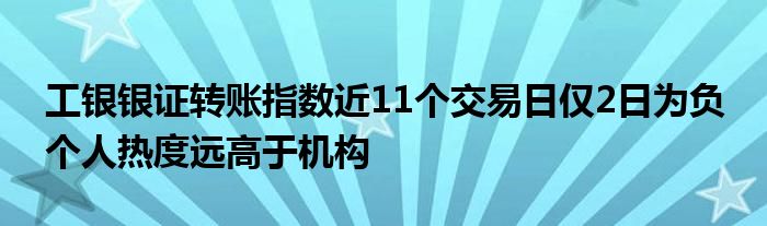 工银银证转账指数近11个交易日仅2日为负 个人热度远高于机构